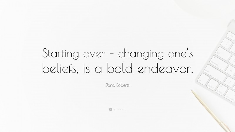 Jane Roberts Quote: “Starting over – changing one’s beliefs, is a bold endeavor.”