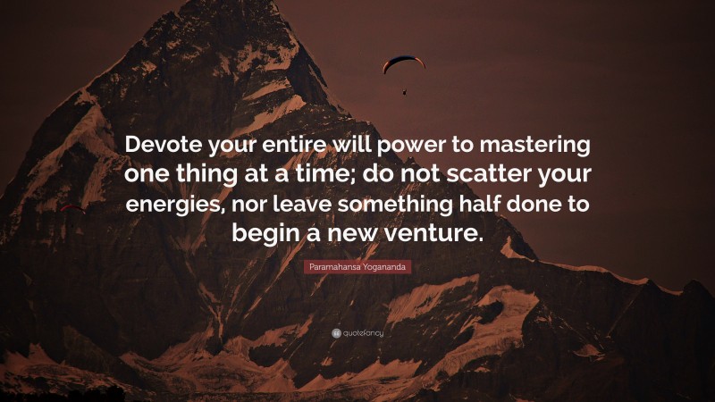 Paramahansa Yogananda Quote: “Devote your entire will power to mastering one thing at a time; do not scatter your energies, nor leave something half done to begin a new venture.”