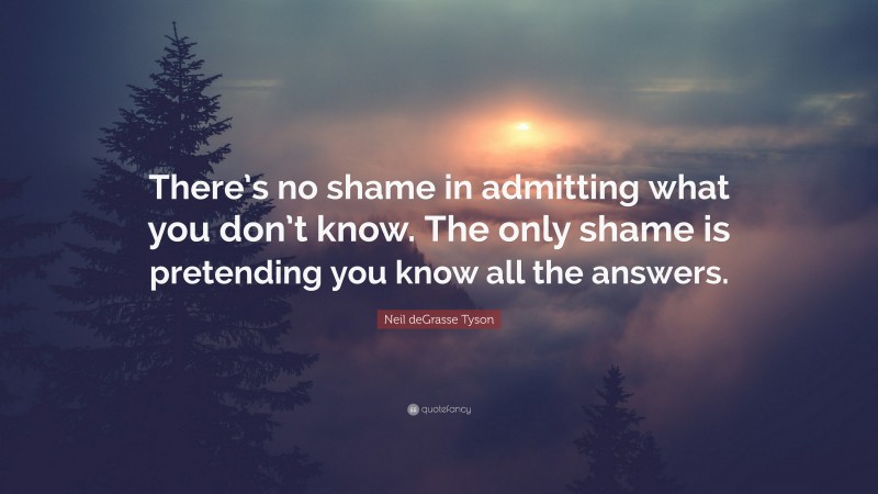 Neil deGrasse Tyson Quote: “There’s no shame in admitting what you don’t know. The only shame is pretending you know all the answers.”