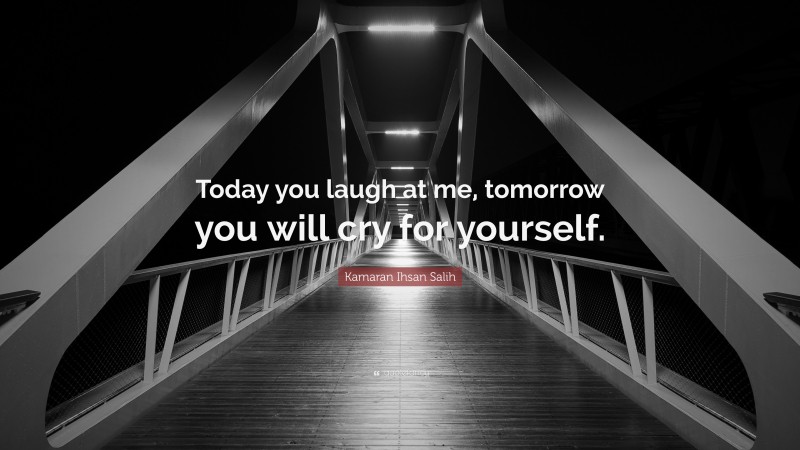Kamaran Ihsan Salih Quote: “Today you laugh at me, tomorrow you will cry for yourself.”