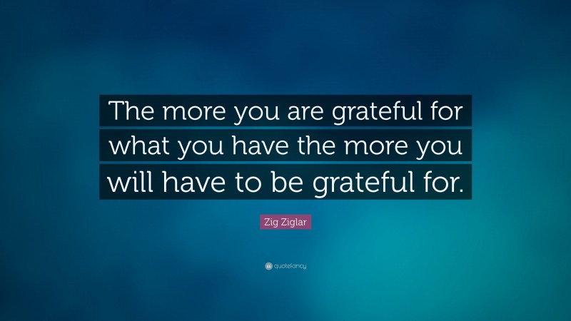 Zig Ziglar Quote: “The more you are grateful for what you have the more you will have to be grateful for.”