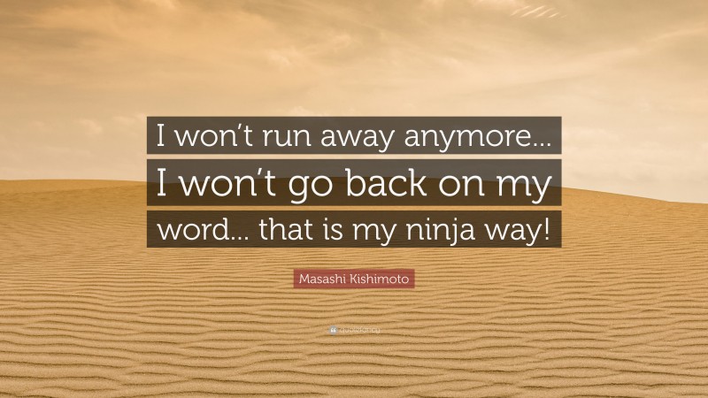 Masashi Kishimoto Quote: “I won’t run away anymore... I won’t go back on my word... that is my ninja way!”