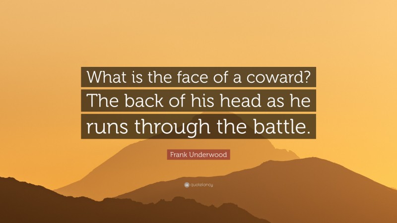 Frank Underwood Quote: “What is the face of a coward? The back of his head as he runs through the battle.”