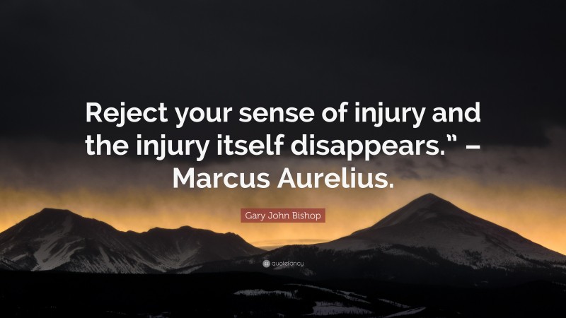 Gary John Bishop Quote: “Reject your sense of injury and the injury itself disappears.” – Marcus Aurelius.”