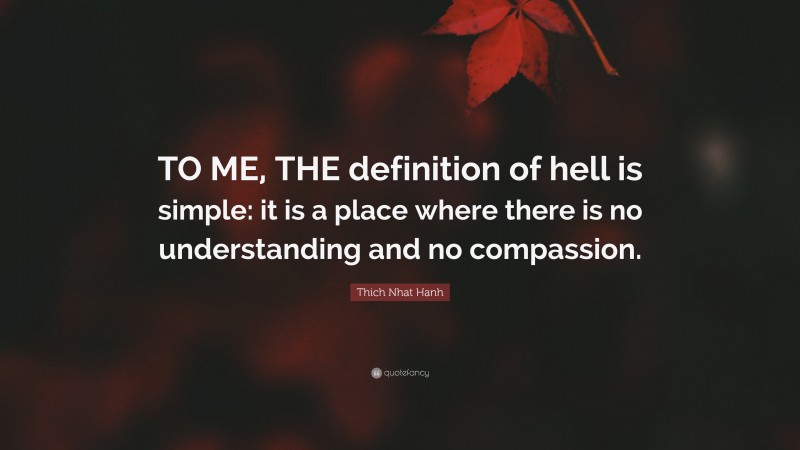 Thich Nhat Hanh Quote: “TO ME, THE definition of hell is simple: it is a place where there is no understanding and no compassion.”