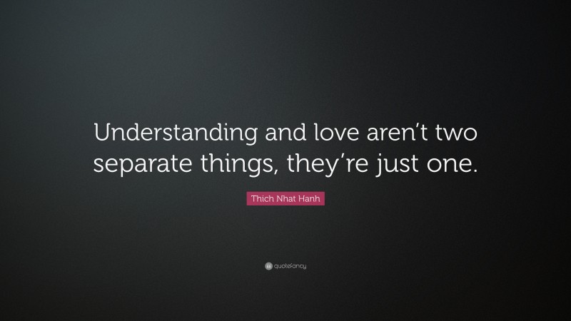 Thich Nhat Hanh Quote: “Understanding and love aren’t two separate things, they’re just one.”