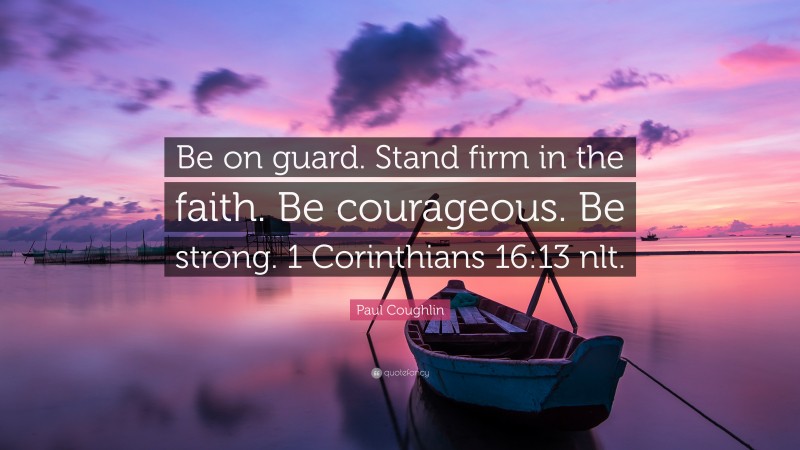 Paul Coughlin Quote: “Be on guard. Stand firm in the faith. Be courageous. Be strong. 1 Corinthians 16:13 nlt.”