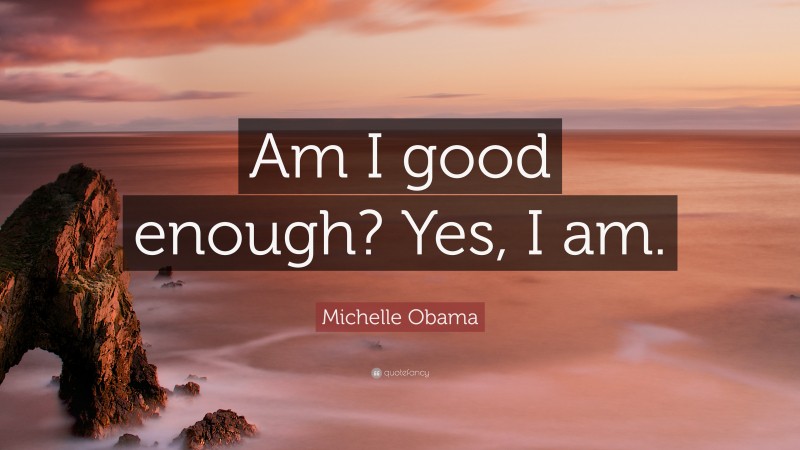 Michelle Obama Quote: “Am I good enough? Yes, I am.”