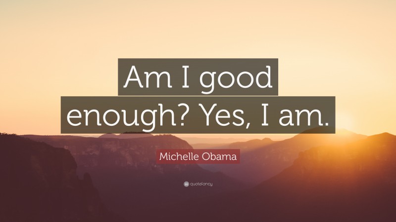 Michelle Obama Quote: “Am I good enough? Yes, I am.”