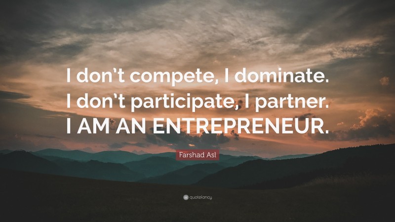 Farshad Asl Quote: “I don’t compete, I dominate. I don’t participate, I partner. I AM AN ENTREPRENEUR.”