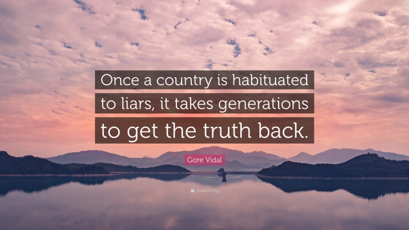 Gore Vidal Quote: “Once a country is habituated to liars, it takes generations to get the truth back.”