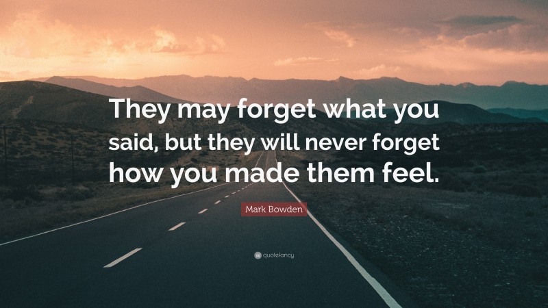 Mark Bowden Quote: “They may forget what you said, but they will never forget how you made them feel.”