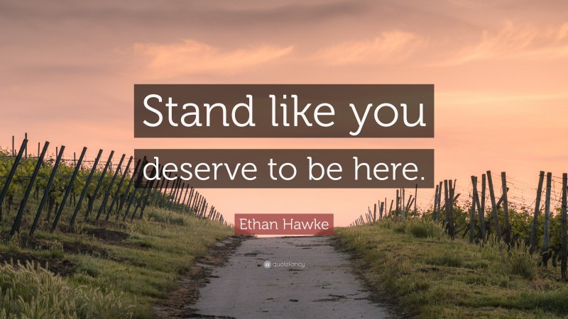 Ethan Hawke Quote: “Stand like you deserve to be here.”