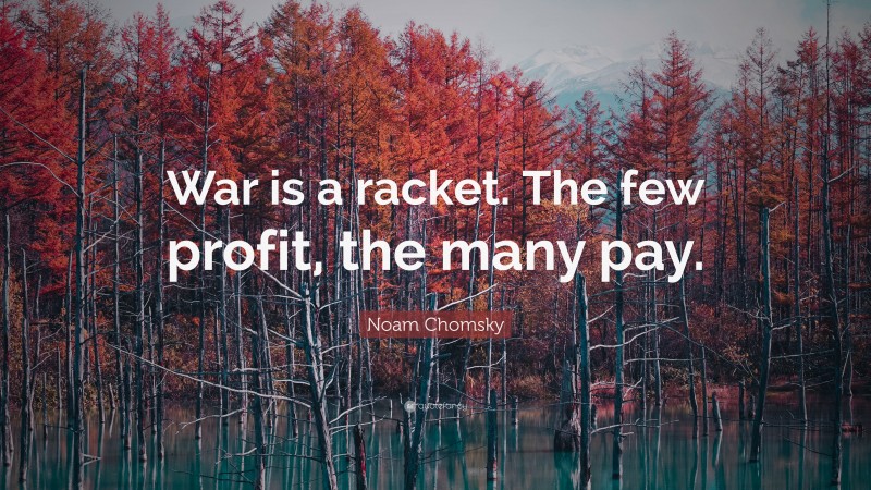 Noam Chomsky Quote: “War is a racket. The few profit, the many pay.”