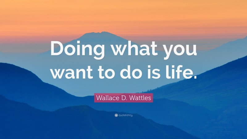 Wallace D. Wattles Quote: “Doing what you want to do is life.”