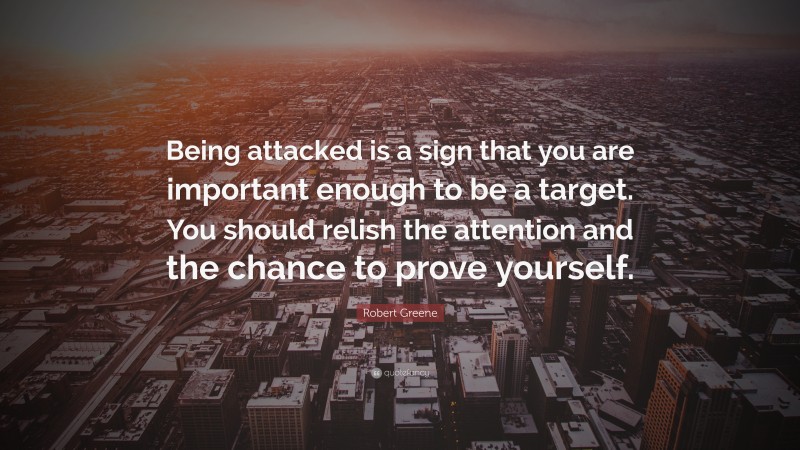 Robert Greene Quote: “Being attacked is a sign that you are important enough to be a target. You should relish the attention and the chance to prove yourself.”