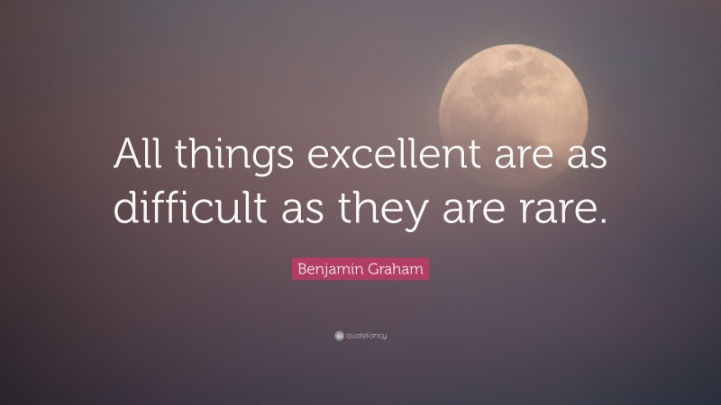 Benjamin Graham Quote: “All things excellent are as difficult as they are rare.”