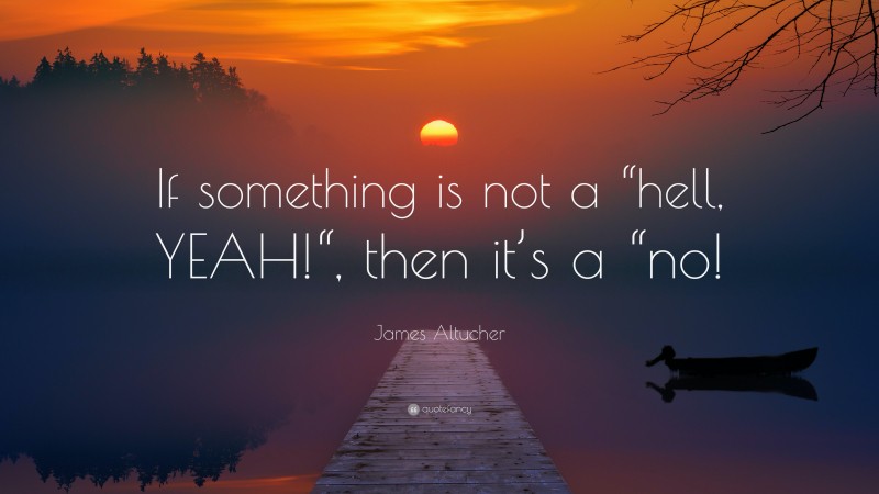 James Altucher Quote: “If something is not a “hell, YEAH!“, then it’s a “no!”