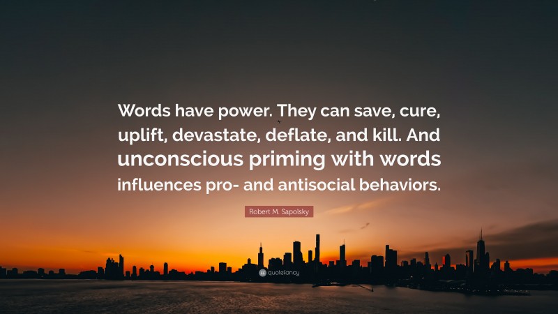 Robert M. Sapolsky Quote: “Words have power. They can save, cure, uplift, devastate, deflate, and kill. And unconscious priming with words influences pro- and antisocial behaviors.”