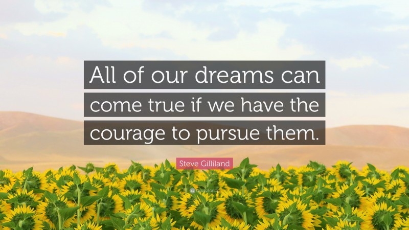 Steve Gilliland Quote: “All of our dreams can come true if we have the courage to pursue them.”