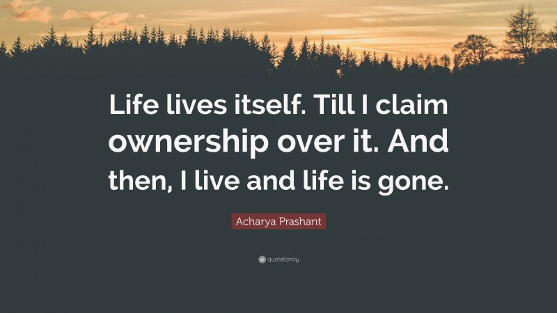 Acharya Prashant Quote: “Life lives itself. Till I claim ownership over it. And then, I live and life is gone.”
