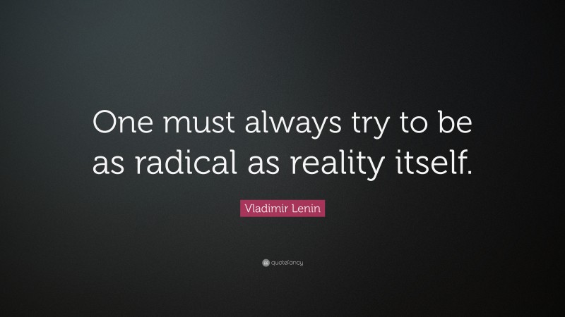 Vladimir Lenin Quote: “One must always try to be as radical as reality itself.”