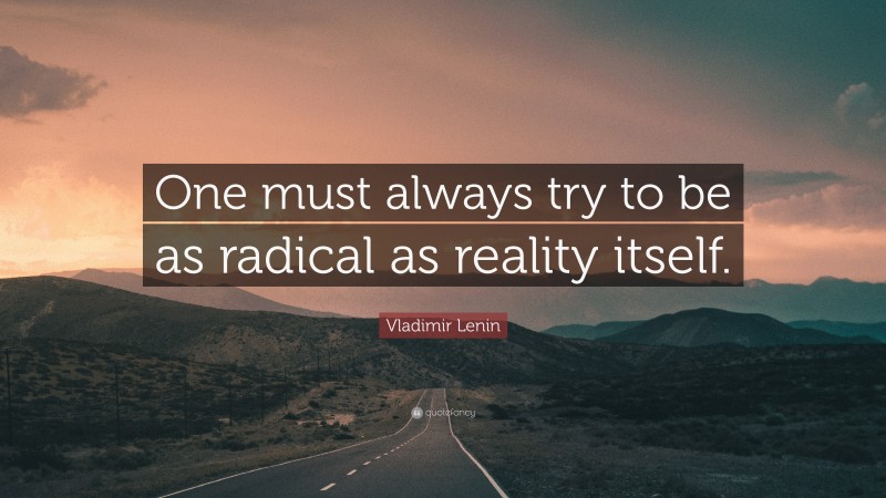 Vladimir Lenin Quote: “One must always try to be as radical as reality itself.”