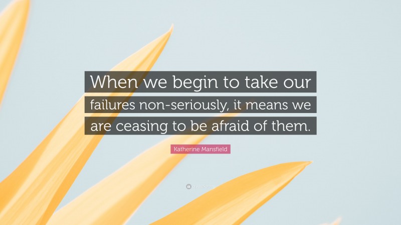 Katherine Mansfield Quote: “When we begin to take our failures non-seriously, it means we are ceasing to be afraid of them.”