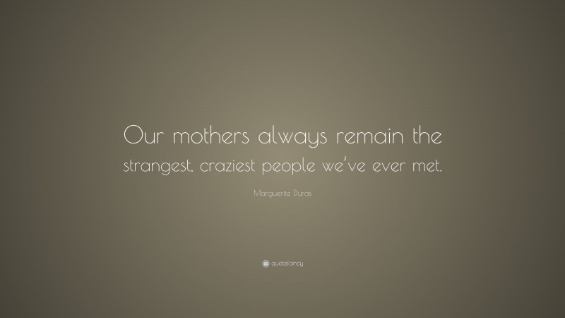 Marguerite Duras Quote: “Our mothers always remain the strangest, craziest people we’ve ever met.”