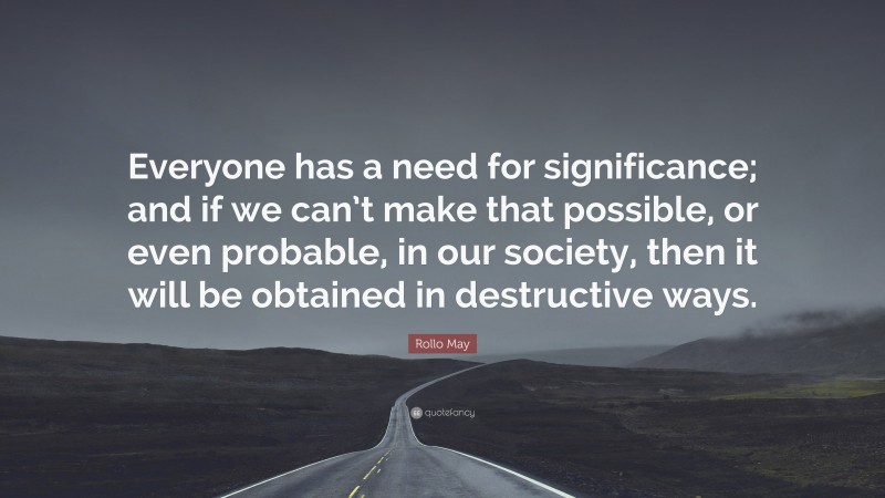 Rollo May Quote: “Everyone has a need for significance; and if we can’t make that possible, or even probable, in our society, then it will be obtained in destructive ways.”