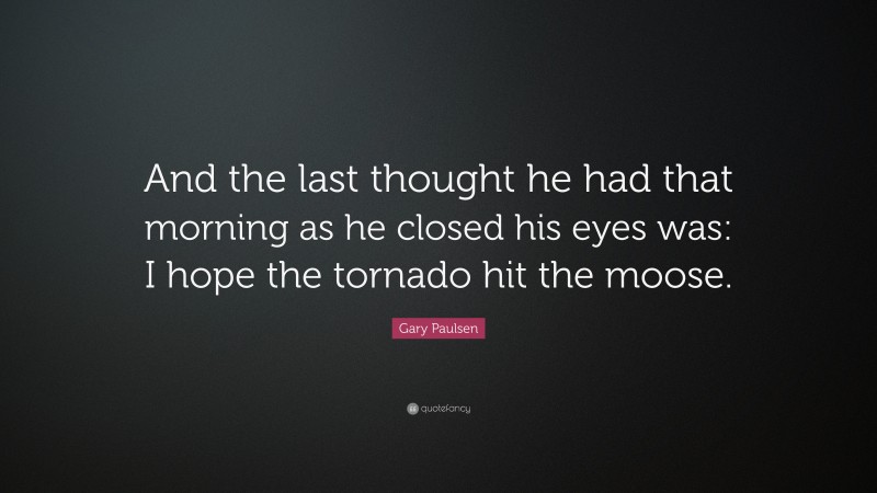 Gary Paulsen Quote: “And the last thought he had that morning as he closed his eyes was: I hope the tornado hit the moose.”