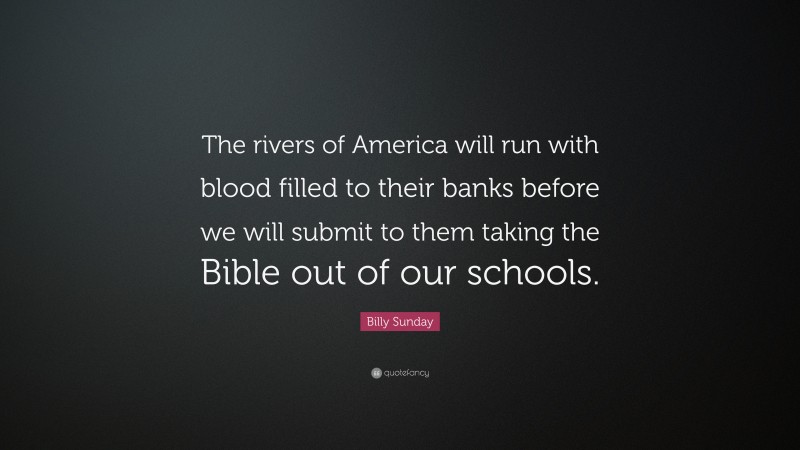 Billy Sunday Quote: “The rivers of America will run with blood filled to their banks before we will submit to them taking the Bible out of our schools.”