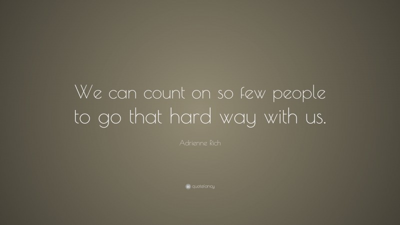 Adrienne Rich Quote: “We can count on so few people to go that hard way with us.”
