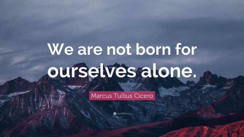 Marcus Tullius Cicero Quote: “We are not born for ourselves alone.”