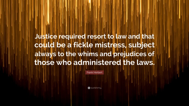 Frank Herbert Quote: “Justice required resort to law and that could be a fickle mistress, subject always to the whims and prejudices of those who administered the laws.”