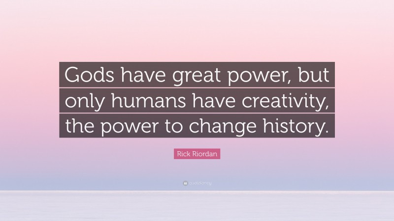 Rick Riordan Quote: “Gods have great power, but only humans have creativity, the power to change history.”