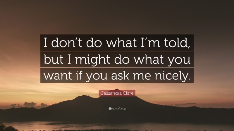 Cassandra Clare Quote: “I don’t do what I’m told, but I might do what you want if you ask me nicely.”