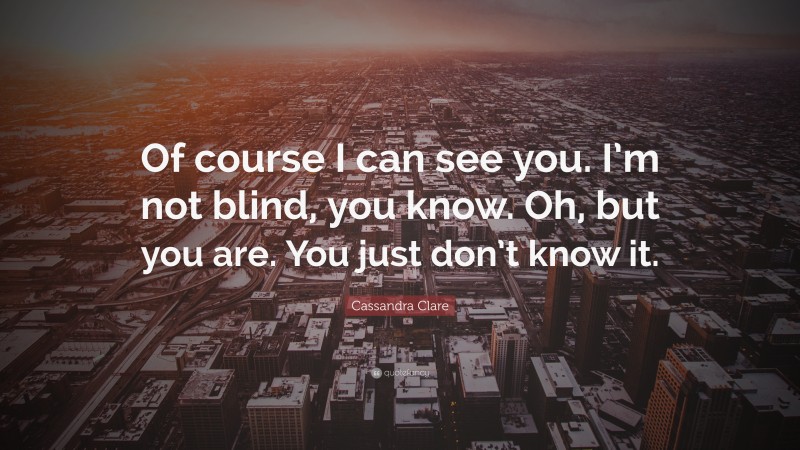 Cassandra Clare Quote: “Of course I can see you. I’m not blind, you know. Oh, but you are. You just don’t know it.”