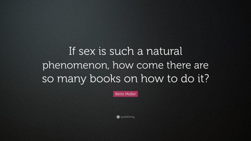 Bette Midler Quote: “If sex is such a natural phenomenon, how come there are so many books on how to do it?”