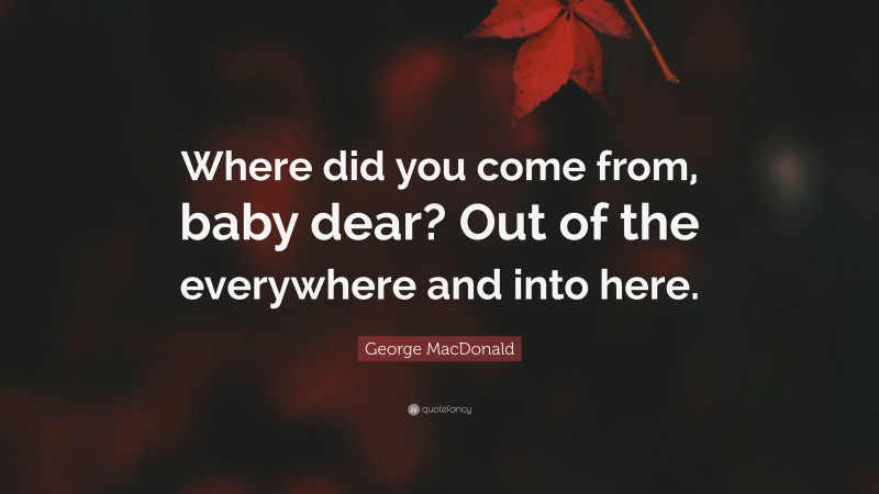 George MacDonald Quote: “Where did you come from, baby dear? Out of the everywhere and into here.”