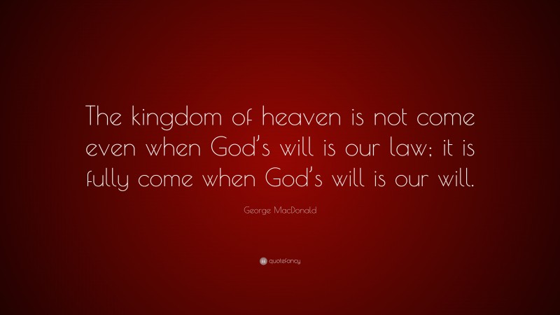 George MacDonald Quote: “The kingdom of heaven is not come even when God’s will is our law; it is fully come when God’s will is our will.”