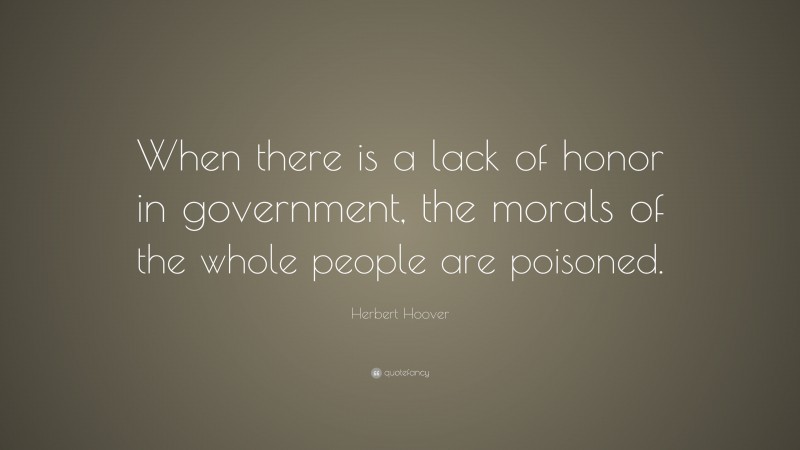 Herbert Hoover Quote: “When there is a lack of honor in government, the morals of the whole people are poisoned.”