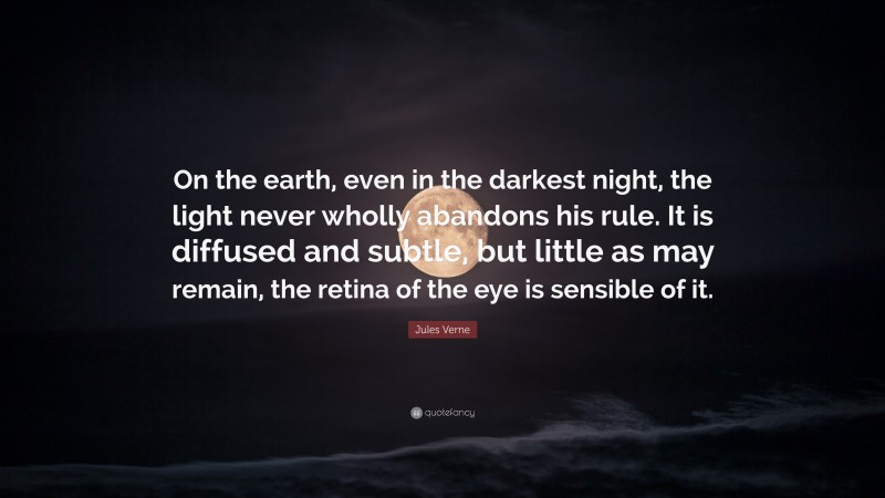 Jules Verne Quote: “On the earth, even in the darkest night, the light never wholly abandons his rule. It is diffused and subtle, but little as may remain, the retina of the eye is sensible of it.”