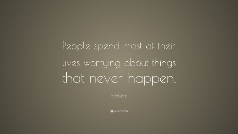 Molière Quote: “People spend most of their lives worrying about things that never happen.”