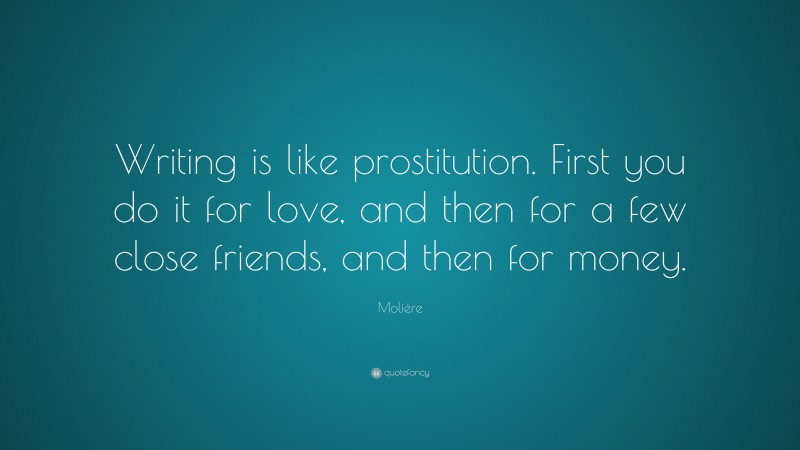 Molière Quote: “Writing is like prostitution. First you do it for love, and then for a few close friends, and then for money.”