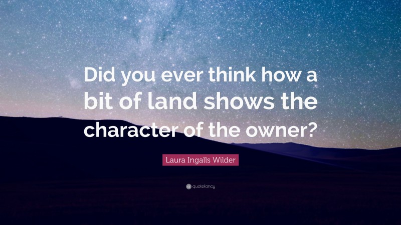 Laura Ingalls Wilder Quote: “Did you ever think how a bit of land shows the character of the owner?”