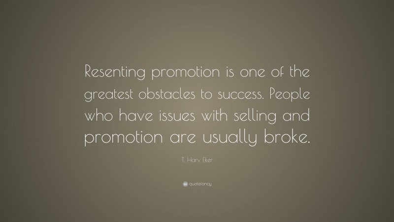 T. Harv Eker Quote: “Resenting promotion is one of the greatest obstacles to success. People who have issues with selling and promotion are usually broke.”