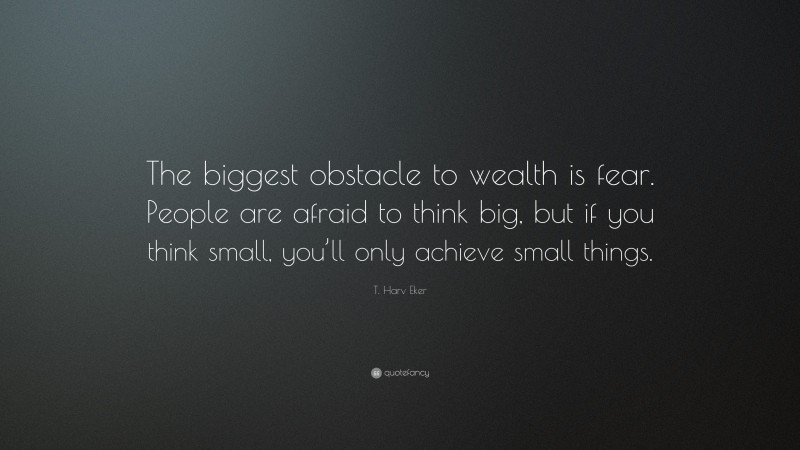T. Harv Eker Quote: “The biggest obstacle to wealth is fear. People are afraid to think big, but if you think small, you’ll only achieve small things.”