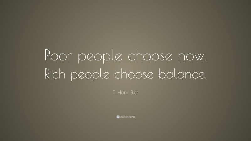 T. Harv Eker Quote: “Poor people choose now. Rich people choose balance.”