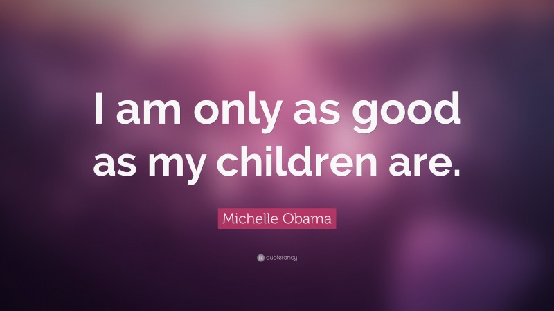 Michelle Obama Quote: “I am only as good as my children are.”